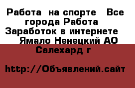 Работа  на спорте - Все города Работа » Заработок в интернете   . Ямало-Ненецкий АО,Салехард г.